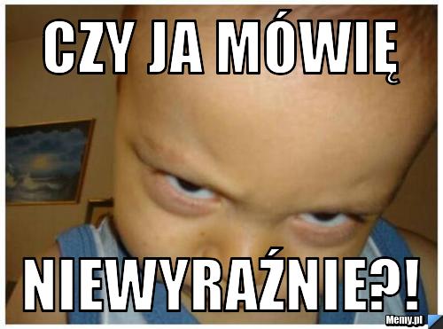 Czy ja mówię niewyraźnie?!