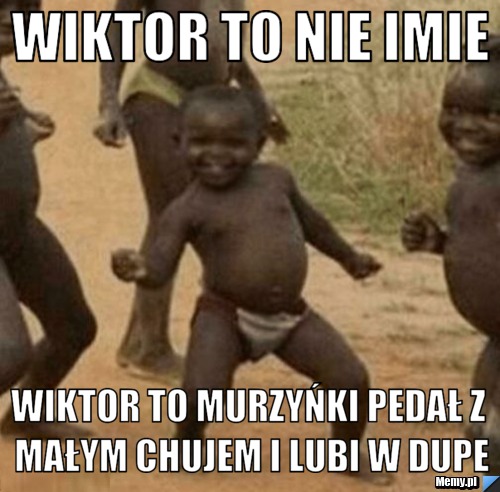 WIKTOR TO NIE IMIE WIKTOR TO MURZYŃKI PEDAŁ Z MAŁYM CHUJEM I LUBI W DUPE