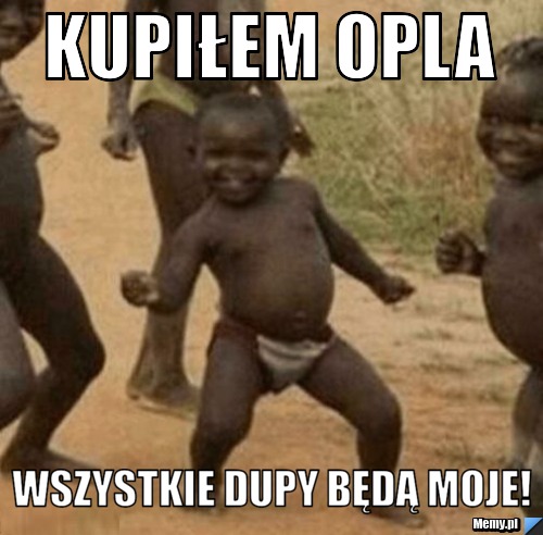 Kupiłem Opla Wszystkie dupy będą moje!