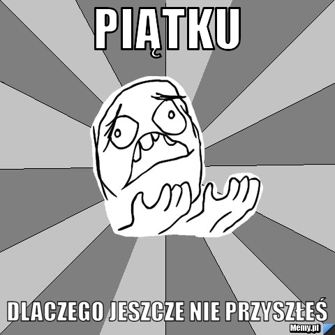 Piątku dlaczego jeszcze nie przyszłeś