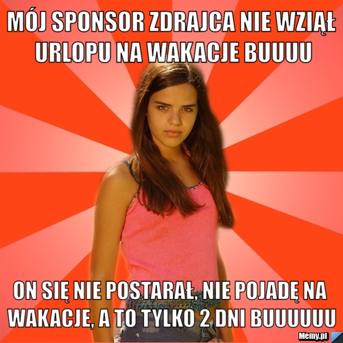 Mój sponsor zdrajca nie wziął urlopu na wakacje buuuu on się nie postarał, nie pojadę na wakacje, a to tylko 2 dni buuuuuu