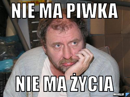 Nie ma piwka  nie ma życia 