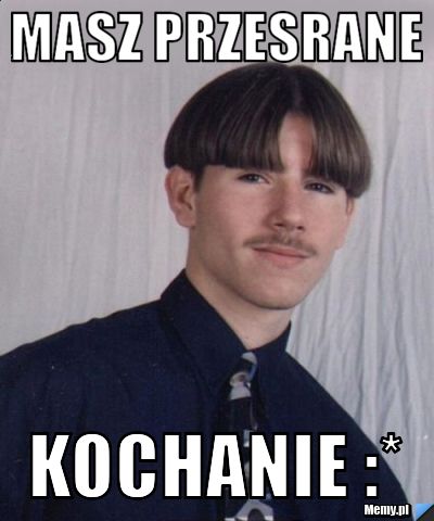 Masz przesrane kochanie :*