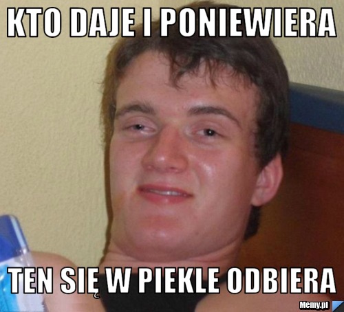 Kto daje i poniewiera ten się w piekle odbiera