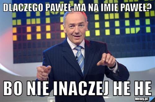 Dlaczego paweł ma na imię paweł? Bo nie inaczej he he