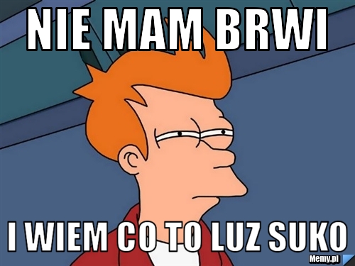 Nie mam brwi  I wiem co to luz suko