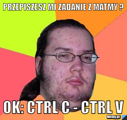 Przepiszesz mi zadanie z matmy ? ok: Ctrl c - Ctrl v