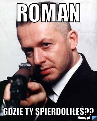 ROMAN GDZIE TY SPIERDOLIŁEŚ??