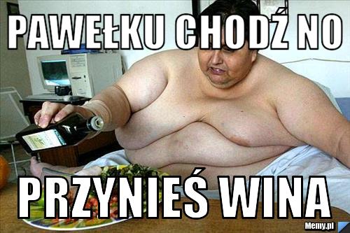 Pawełku chodź no  przynieś wina