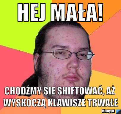 Hej mała! Chodźmy sie shiftować, aż wyskoczą klawisze trwałe