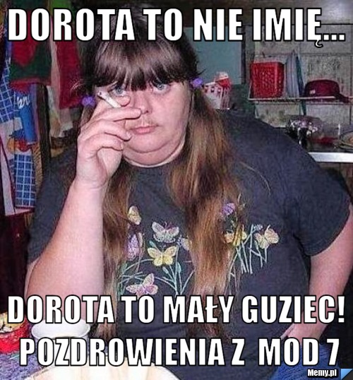 Dorota to nie Imię... Dorota to mały GUZIEC! pozdrowienia z  mod 7