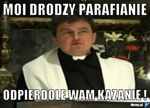 Moi drodzy parafianie  odpierdolę wam kazanie !
