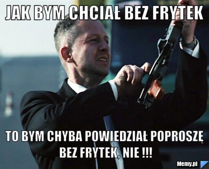 Jak bym chciał bez frytek To bym chyba powiedział poproszę bez frytek, nie !!!