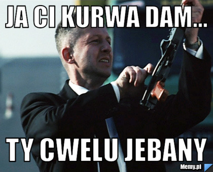 JA CI KURWA DAM... TY CWELU JEBANY