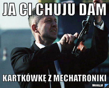 Ja ci chuju dam kartkówkę z mechatroniki