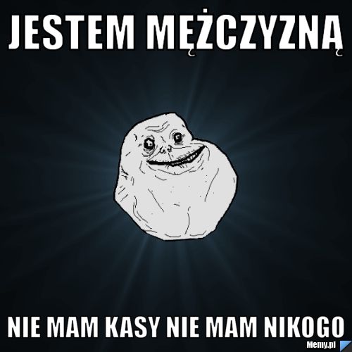 Jestem mężczyzną  nie mam kasy nie mam nikogo 