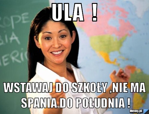 Ula  ! wstawaj do szkoły ,nie ma spania do południa !
