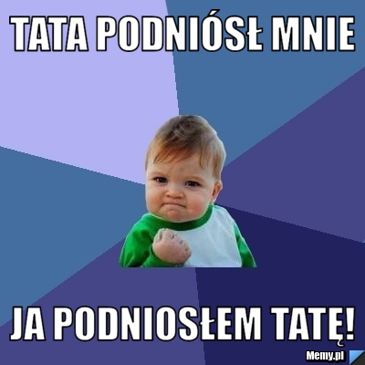 Tata podniósł mnie ja podniosłem tatę!