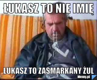 łukasz to nie imię łukasz to zasmarkany żul