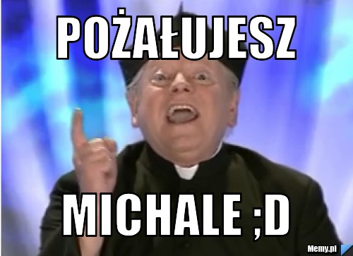 Pożałujesz Michale ;D
