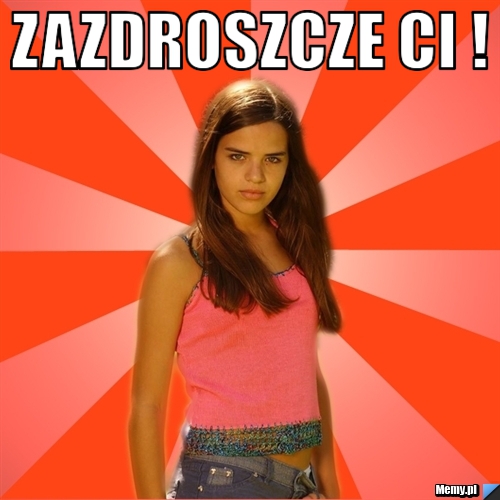 Zazdroszcze ci ! 