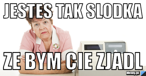 Jestes tak slodka ze bym cie zjadl