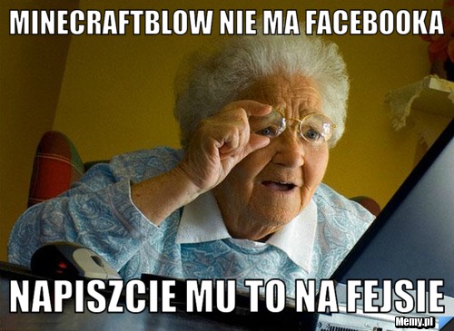 MinecraftBlow nie ma facebooka napiszcie mu to na fejsie