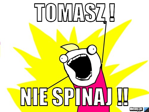 Tomasz !  Nie Spinaj !!
