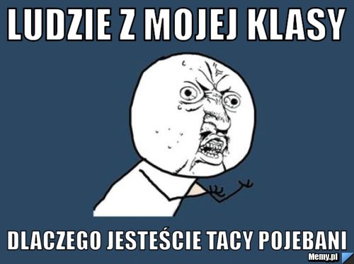 Ludzie z mojej klasy dlaczego jesteście tacy pojebani
