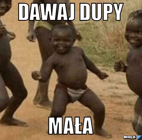 Dawaj dupy mała