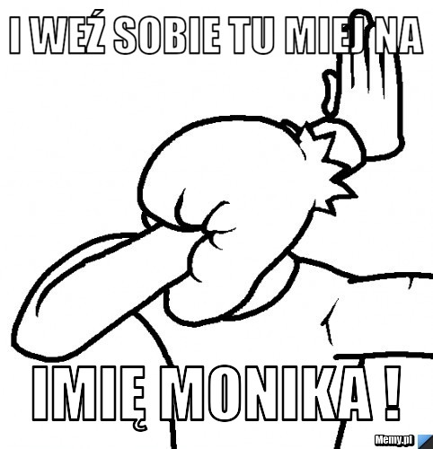 I weź sobie tu miej na imię Monika !