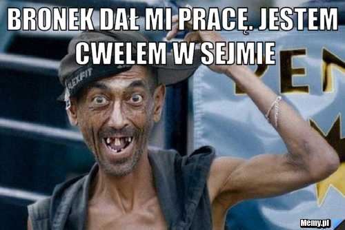 Bronek dał mi pracę. jestem cwelem w sejmie 