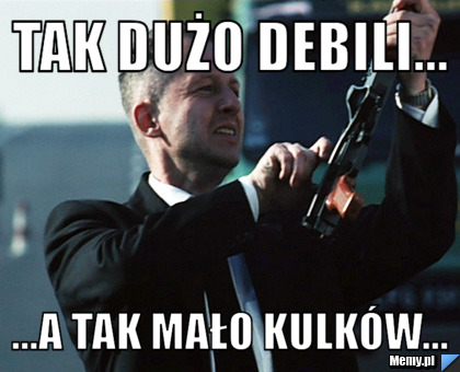 Tak dużo debili... ...a tak mało kulk&oacute;w...
