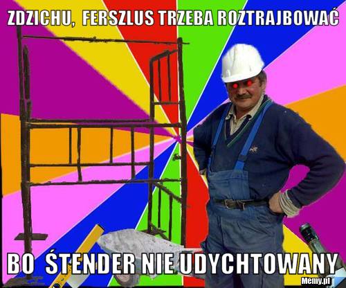Zdzichu,  Ferszlus trzeba roztrajbować Bo  śtender nie udychtowany