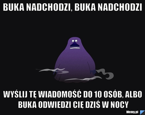 Buka nadchodzi, buka nadchodzi Wyślij tę wiadomość do 10 osób, albo buka odwiedzi cię dziś w nocy