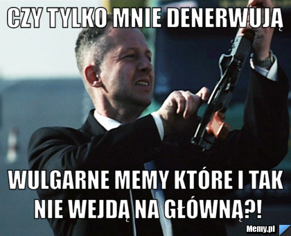 Czy tylko mnie denerwują Wulgarne memy które i tak nie wejdą na główną?!