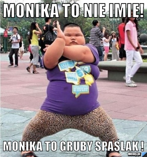 Monika to nie imię! Monika to gruby spaślak !