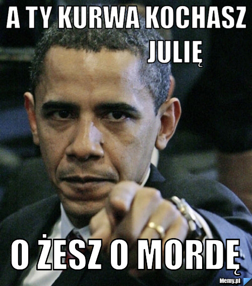 A ty kurwa kochasz                    julię o żesz o mordę