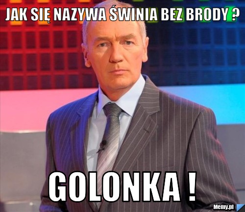 Jak się nazywa świnia bez brody ? GOLONKA !