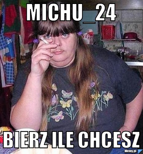Michu_24 BIERZ ILE CHCESZ 