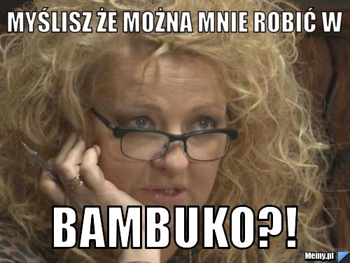Myślisz że można mnie robić w bambuko?!