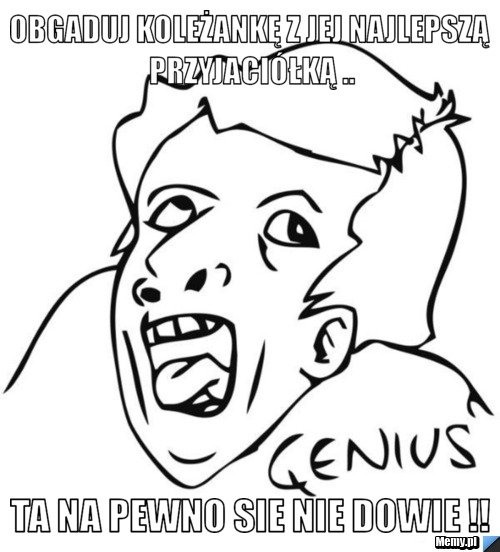 Obgaduj koleżankę z jej najlepszą przyjaciółką ..  ta na pewno sie nie dowie !!