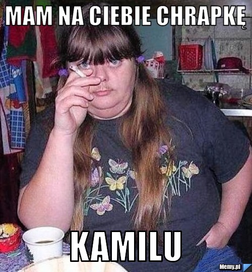 Mam na Ciebie chrapkę  Kamilu