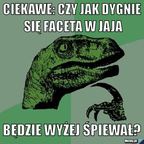 Ciekawe: czy jak dygnie się faceta w jaja będzie wyżej śpiewał?