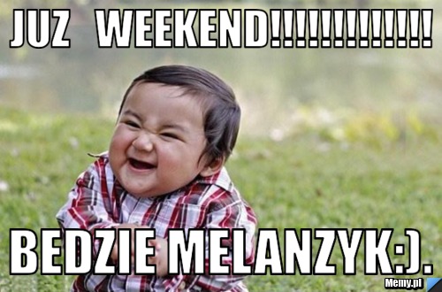     JUZ   WEEKEND!!!!!!!!!!!!! BEDZIE MELANZYK:).