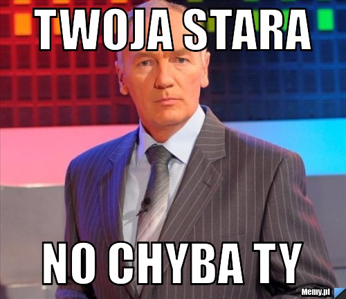 Twoja stara no chyba ty