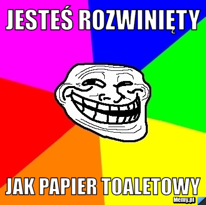 Jesteś rozwinięty jak papier toaletowy