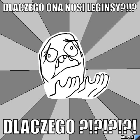 Dlaczego ona nosi leginsy?!!? Dlaczego ?!?!?!?!