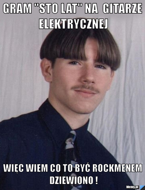 Gram "sto lat" na  gitarze elektrycznej więc wiem co to być rockmenem dziewiono !