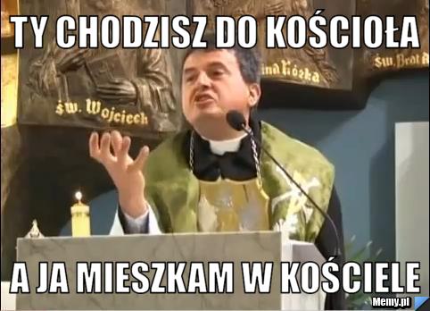 TY CHODZISZ DO KOŚCIOŁA A JA MIESZKAM W KOŚCIELE